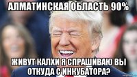 алматинская область 90% живут калхи я спрашиваю вы откуда с инкубатора?