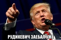  рудикевич заебал уже