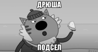 дрюша подсел