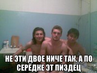  не эти двое ниче так, а по серёдке эт пиздец