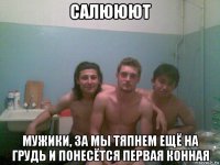 салююют мужики, за мы тяпнем ещё на грудь и понесётся первая конная