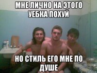 мне лично на этого уебка похуй но стиль его мне по душе