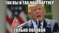 так вы и так наш партнер только половой