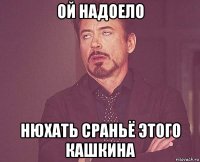 ой надоело нюхать сраньё этого кашкина