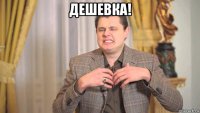 дешевка! 
