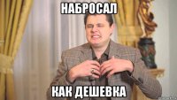 набросал как дешевка