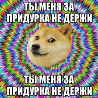 ты меня за придурка не держи ты меня за придурка не держи