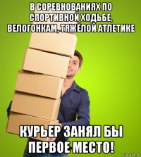 в соревнованиях по спортивной ходьбе, велогонкам, тяжёлой атлетике курьер занял бы первое место!