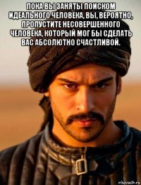 пока вы заняты поиском идеального человека, вы, вероятно, пропустите несовершенного человека, который мог бы сделать вас абсолютно счастливой. 
