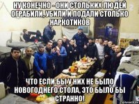 ну конечно - они стольких людей ограбили, убили и подали столько наркотиков что если бы у них не было новогоднего стола, это было бы странно!