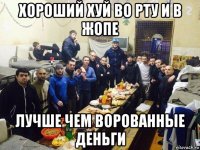 хороший хуй во рту и в жопе лучше чем ворованные деньги