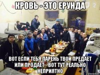 кровь - это ерунда вот если тебя парень твой предает или продает - вот тут реально неприятно