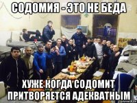 содомия - это не беда хуже когда содомит притворяется адекватным