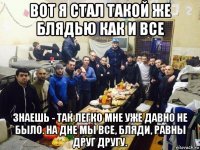 вот я стал такой же блядью как и все знаешь - так легко мне уже давно не было. на дне мы все, бляди, равны друг другу.
