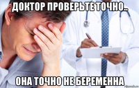 доктор проверьте точно.. она точно не беременна