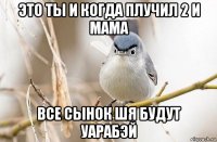 это ты и когда плучил 2 и мама все сынок шя будут уарабэй