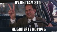ну вы там это.. не болейте корочь