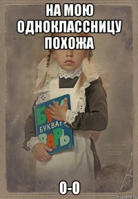 на мою одноклассницу похожа о-о