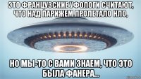 это французские уфологи считают, что над парижем пролетало нло, но мы-то с вами знаем, что это была фанера...