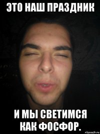 это наш праздник и мы светимся как фосфор.
