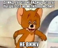 демид, ты что не видишь что ты пьешь? это же метиловый спирт не вижу