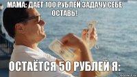 Мама: даёт 100 рублей задачу себе оставь! Остаётся 50 рублей я: