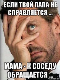 если твой папа не справляется ... мама - к соседу обращается ...
