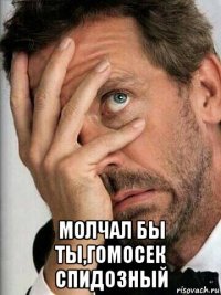  молчал бы ты,гомосек спидозный