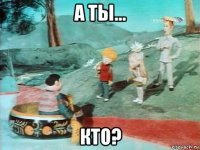 а ты... кто?