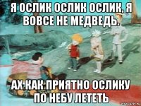 я ослик ослик ослик, я вовсе не медведь. ах как приятно ослику по небу лететь
