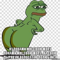  ну покажи мне свою жопу покажи мне свою жопу...на свою дырявую волосатую полюбуйся