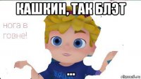 кашкин, так блэт ...