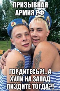 призывная армия рф гордитесь?!.. а хули на запад пиздите тогда?!