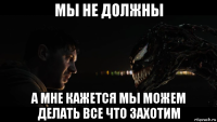 мы не должны а мне кажется мы можем делать все что захотим