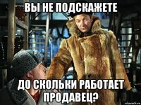 вы не подскажете до скольки работает продавец?