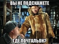 вы не подскажете где почтальон?