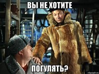 вы не хотите погулять?