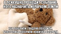 в психушке проходит собрание, кого назначить иерархом земли хуя похерили, гандона похерили, алкоголика похерили, новичка выбрали