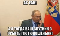 ах так! а я тогда ваш спутник с орбиты тютювошеньки!