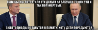 если бы мы потратили эти деньги на бабушек, то они уже и так полумёртвые а светодиоды останутся в памяти. хоть дети порадуются