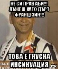 не си прав аби!!! лъжеш като дърт французин!!! това е гнусна инсинуация