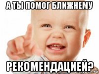 а ты помог ближнему рекомендацией?