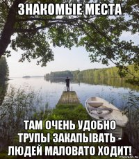 знакомые места там очень удобно трупы закапывать - людей маловато ходит!