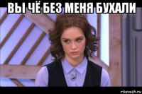 вы чё без меня бухали 