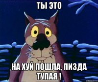 ты это на хуй пошла, пизда тупая !