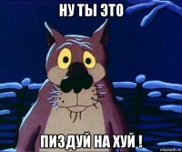 ну ты это пиздуй на хуй !