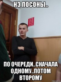 нэ посоны.. по очереди..сначала одному..потом второму