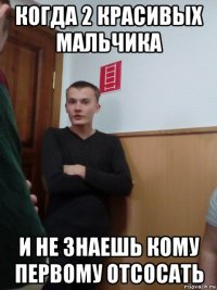когда 2 красивых мальчика и не знаешь кому первому отсосать