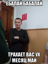 ебалай бабалай трахает вас ух месяц май