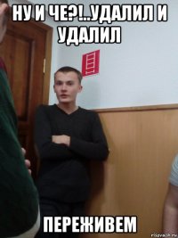 ну и че?!..удалил и удалил переживем